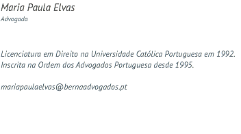 Maria Paula Elvas Advogada Licenciatura em Direito na Universidade Católica Portuguesa em 1992. Inscrita na Ordem dos Advogados Portuguesa desde 1995. mariapaulaelvas@bernaadvogados.pt
