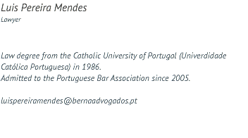 Luis Pereira Mendes Lawyer Law degree from the Catholic University of Portugal (Univerdidade Católica Portuguesa) in 1986. Admitted to the Portuguese Bar Association since 2005. luispereiramendes@bernaadvogados.pt