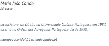 Maria João Carido Advogada Licenciatura em Direito na Universidade Católica Portuguesa em 1987. Inscrita na Ordem dos Advogados Portuguesa desde 1990. mariajoaocarido@bernaadvogados.pt