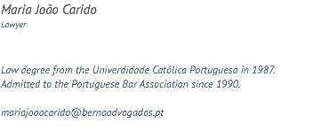 Maria João Carido Lawyer Law degree from the Univerdidade Católica Portuguesa in 1987. Admitted to the Portuguese Bar Association since 1990. mariajoaocarido@bernaadvogados.pt