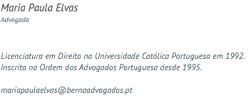 Maria Paula Elvas Advogada Licenciatura em Direito na Universidade Católica Portuguesa em 1992. Inscrita na Ordem dos Advogados Portuguesa desde 1995. mariapaulaelvas@bernaadvogados.pt