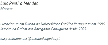 Luis Pereira Mendes Advogado Licenciatura em Direito na Universidade Católica Portuguesa em 1986. Inscrito na Ordem dos Advogados Portuguesa desde 2005. luispereiramendes@bernaadvogados.pt