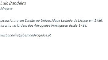 Luís Bandeira Advogado Licenciatura em Direito na Universidade Lusíada de Lisboa em 1986. Inscrito na Ordem dos Advogados Portuguesa desde 1988. luisbandeira@bernaadvogados.pt